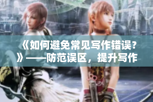 《如何避免常见写作错误？》——防范误区，提升写作水平