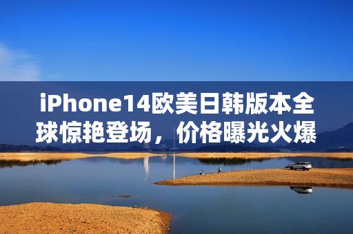 iPhone14欧美日韩版本全球惊艳登场，价格曝光火爆热卖中！