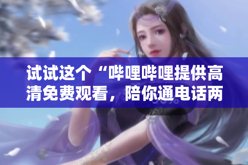 试试这个“哔哩哔哩提供高清免费观看，陪你通电话两不误”