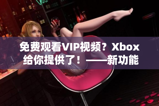 免费观看VIP视频？Xbox 给你提供了！——新功能大揭秘