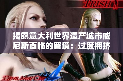 揭露意大利世界遗产城市威尼斯面临的窘境：过度拥挤和环境威胁