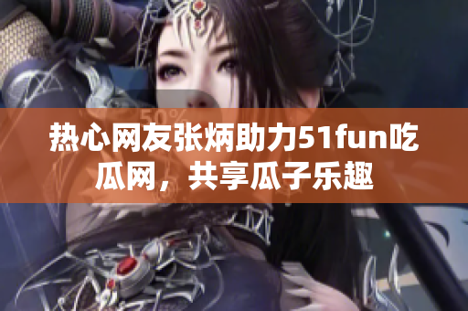 热心网友张炳助力51fun吃瓜网，共享瓜子乐趣