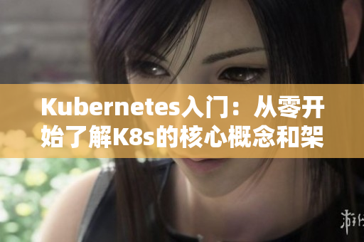 Kubernetes入门：从零开始了解K8s的核心概念和架构
