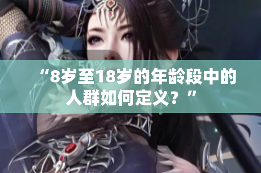 “8岁至18岁的年龄段中的人群如何定义？”