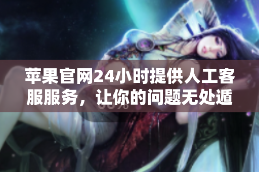 苹果官网24小时提供人工客服服务，让你的问题无处遁形