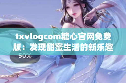 txvlogcom糖心官网免费版：发现甜蜜生活的新乐趣