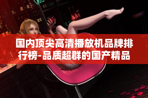 国内顶尖高清播放机品牌排行榜-品质超群的国产精品播放设备