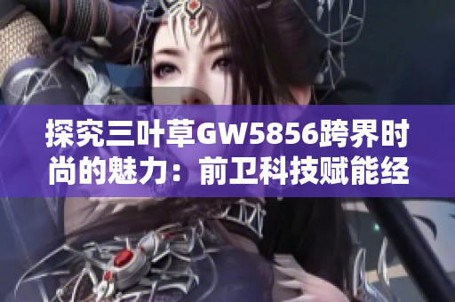 探究三叶草GW5856跨界时尚的魅力：前卫科技赋能经典设计