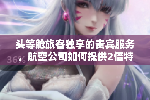 头等舱旅客独享的贵宾服务，航空公司如何提供2倍特殊待遇