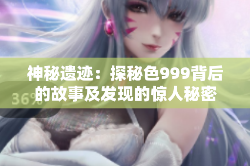 神秘遗迹：探秘色999背后的故事及发现的惊人秘密