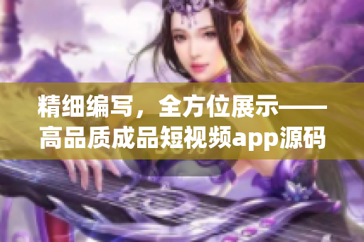 精细编写，全方位展示——高品质成品短视频app源码，为你的应用保驾护航！