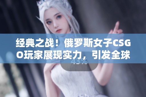 经典之战！俄罗斯女子CSGO玩家展现实力，引发全球关注