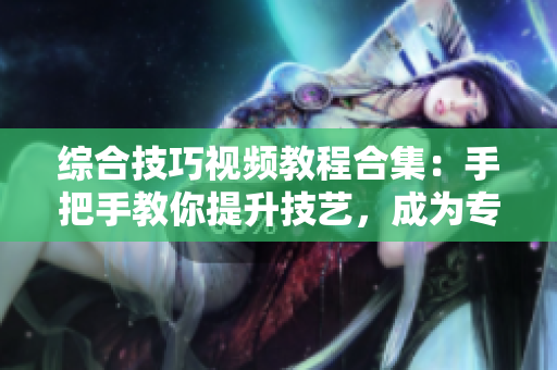 综合技巧视频教程合集：手把手教你提升技艺，成为专家。