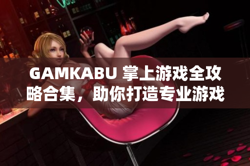 GAMKABU 掌上游戏全攻略合集，助你打造专业游戏指南