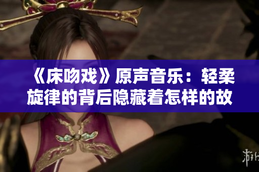 《床吻戏》原声音乐：轻柔旋律的背后隐藏着怎样的故事？
