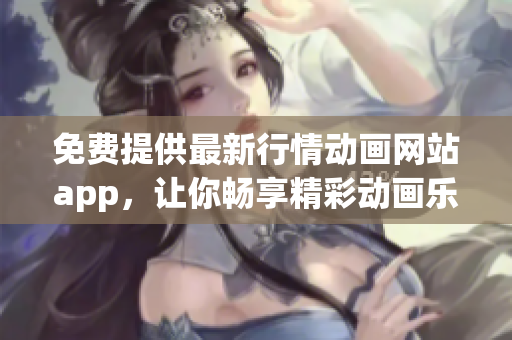 免费提供最新行情动画网站app，让你畅享精彩动画乐趣