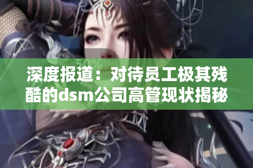 深度报道：对待员工极其残酷的dsm公司高管现状揭秘