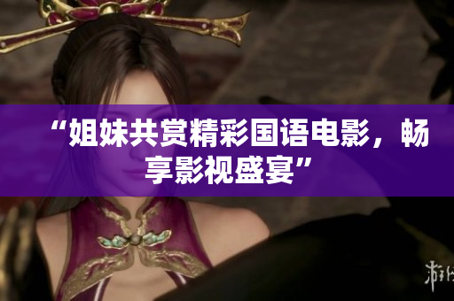 “姐妹共赏精彩国语电影，畅享影视盛宴”