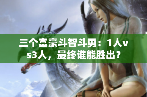 三个富豪斗智斗勇：1人vs3人，最终谁能胜出？