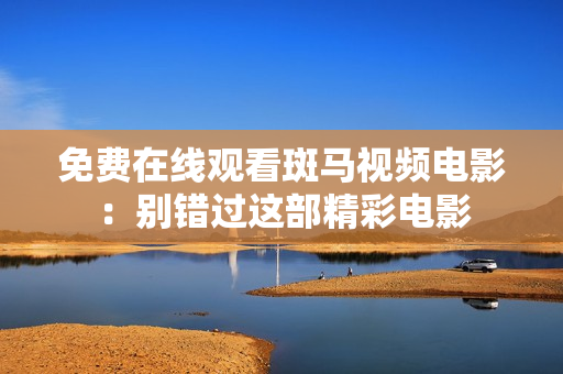 免费在线观看斑马视频电影：别错过这部精彩电影