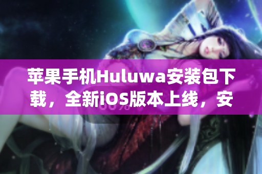 苹果手机Huluwa安装包下载，全新iOS版本上线，安全方便(1)