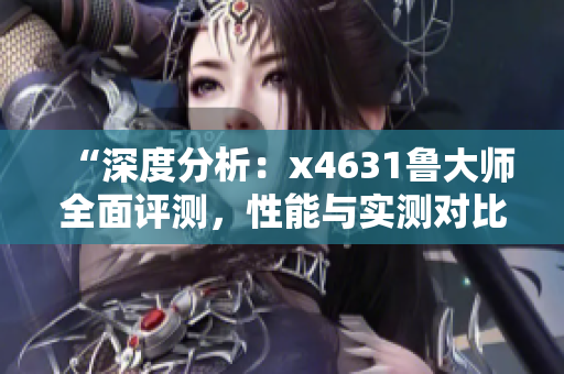 “深度分析：x4631鲁大师全面评测，性能与实测对比揭秘！”