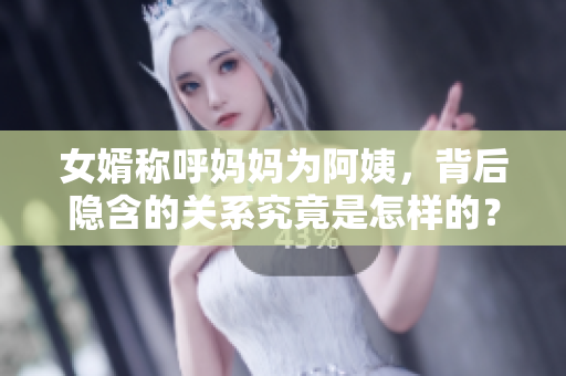 女婿称呼妈妈为阿姨，背后隐含的关系究竟是怎样的？