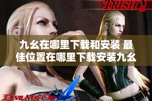九幺在哪里下载和安装 最佳位置在哪里下载安装九幺