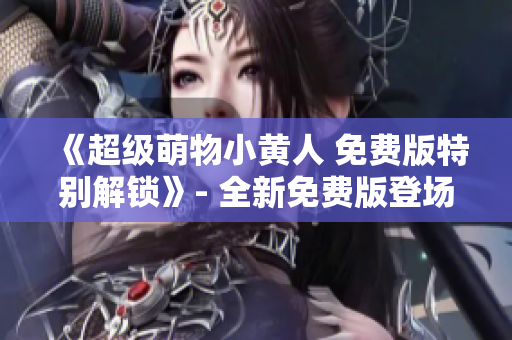 《超级萌物小黄人 免费版特别解锁》- 全新免费版登场!