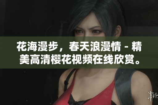 花海漫步，春天浪漫情 - 精美高清樱花视频在线欣赏。