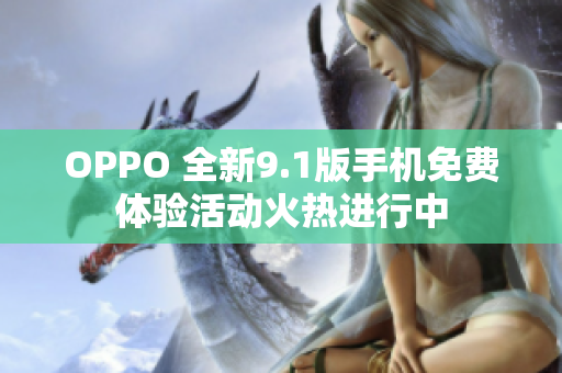 OPPO 全新9.1版手机免费体验活动火热进行中