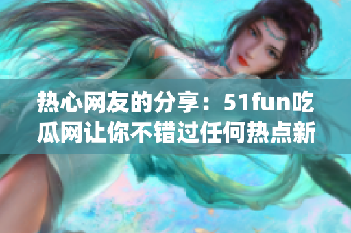 热心网友的分享：51fun吃瓜网让你不错过任何热点新闻(1)