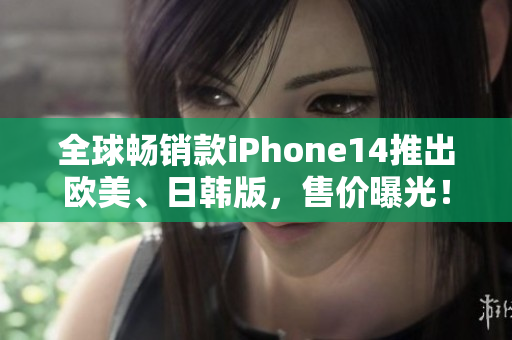 全球畅销款iPhone14推出欧美、日韩版，售价曝光！