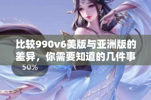 比较990v6美版与亚洲版的差异，你需要知道的几件事