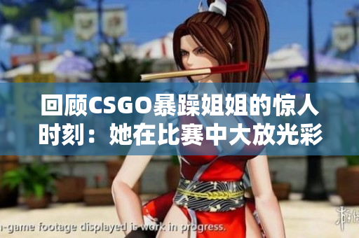 回顾CSGO暴躁姐姐的惊人时刻：她在比赛中大放光彩！