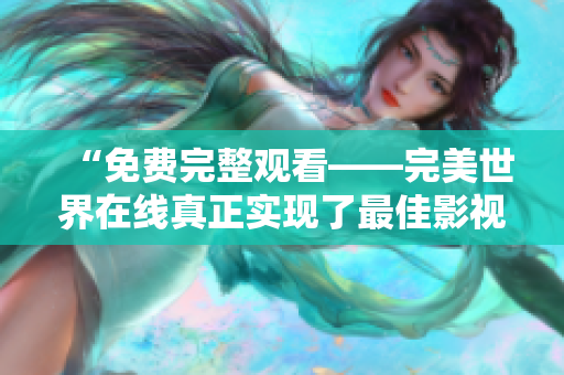 “免费完整观看——完美世界在线真正实现了最佳影视体验”