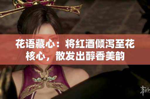花语藏心：将红酒倾泻至花核心，散发出醇香美韵