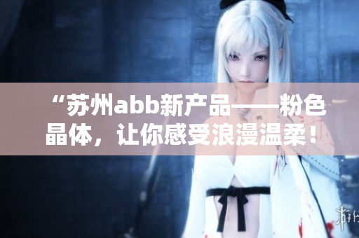 “苏州abb新产品——粉色晶体，让你感受浪漫温柔！”