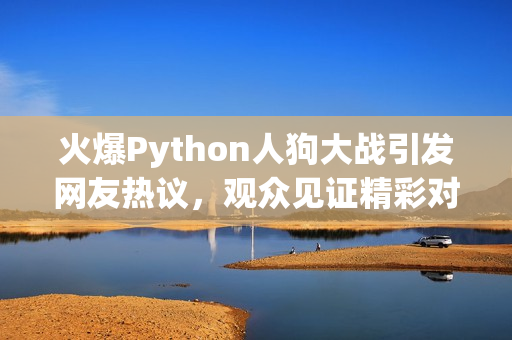 火爆Python人狗大战引发网友热议，观众见证精彩对决