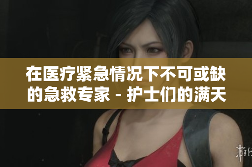 在医疗紧急情况下不可或缺的急救专家 - 护士们的满天工作