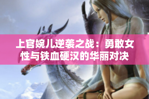 上官婉儿逆袭之战：勇敢女性与铁血硬汉的华丽对决