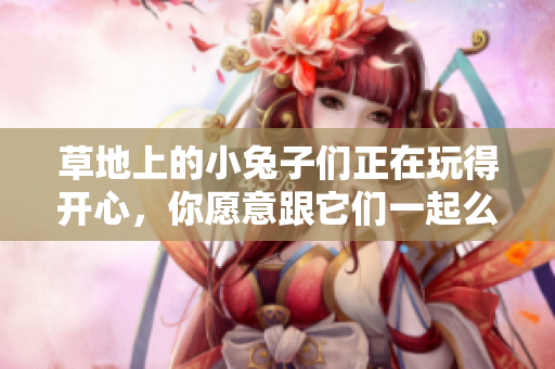 草地上的小兔子们正在玩得开心，你愿意跟它们一起么？