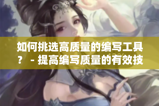 如何挑选高质量的编写工具？ - 提高编写质量的有效技巧