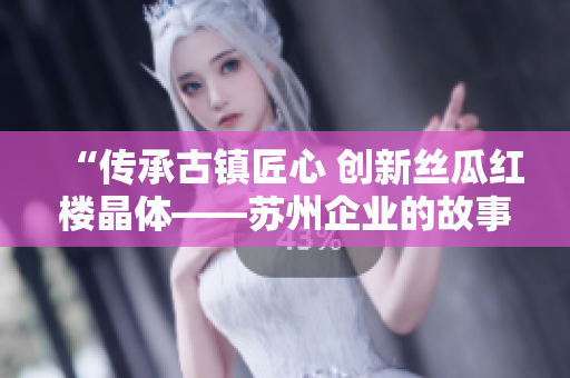 “传承古镇匠心 创新丝瓜红楼晶体——苏州企业的故事”