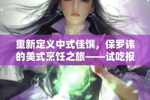 重新定义中式佳馔，保罗讳的美式烹饪之旅——试吃报告