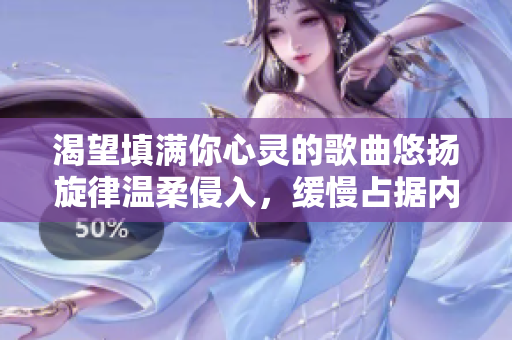 渴望填满你心灵的歌曲悠扬旋律温柔侵入，缓慢占据内心深处