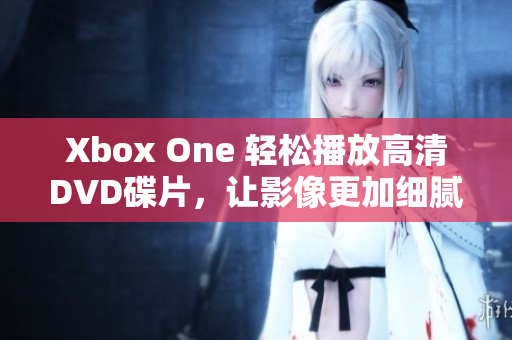 Xbox One 轻松播放高清DVD碟片，让影像更加细腻