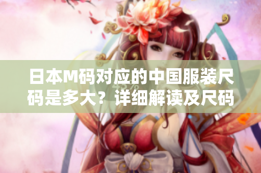 日本M码对应的中国服装尺码是多大？详细解读及尺码换算！