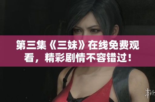第三集《三妹》在线免费观看，精彩剧情不容错过！