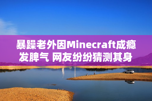 暴躁老外因Minecraft成瘾发脾气 网友纷纷猜测其身份